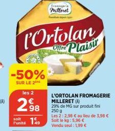 -50%  SUR LE 2  les 2  298  soit 149  l'unité  Ortolan Orite Plaisir  fromageria milleret  L'ORTOLAN FROMAGERIE MILLERET (A)  29% de MG sur produit fini 250 g  Les 2: 2,98 € au lieu de 3,98 € Soit le 