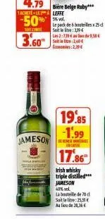 4.79  bière belge ruby*** 1achetele leffe  -50%  sofie  3.60  jameson  le pack de 6 bouteilles x 25 d  soit la litre: 3,79€  las 2:739 seit le litre: 2,40 €  2,19€  de 9.58€  19.85 -1.99  deneme semut