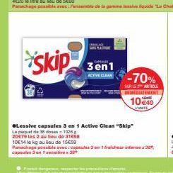 skip  ORUNG PLA  3en1  ACTIVE CLEAN  -70%  SUR LE ARTICLE INMEDIATEMENT  10 €40  LUNITA  ●Lessive capsules 3 en 1 Active Clean "Skip"  Le paquet de 38 do  1026  20€79 les 2 au lieu de 31€98  10E14 le 