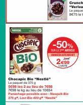 CHOCAPIC  BIO  Chocapic Bio "Nestle" Le paquet de 375 g  -50%  SUR LES ARTICLE INMEDIATEMENT  2€99  LUNITE  5€98 les 2 au lieu de 7€98 7€98 lo kg au lieu de 10€64  Panachage possible ave: Nesquik Bio 