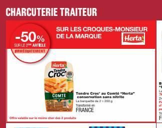 CHARCUTERIE TRAITEUR  -50% DE LA MARQUE  SUR LE 2¹ ARTICLE IMMÉDIATEMENT  SUR LES CROQUES-MONSIEUR  Herta Tendre  COMTE  Offre valable sur le moins cher des 2 produits  Tendre Croe' au Comté "Herta" c