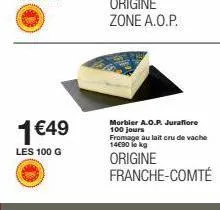 1 €49  les 100 g  morbier a.o.p. juraflore 100 jours fromage au lait cru de vache 14€90 kg  origine franche-comté 