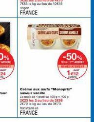 XONO  Crème aux oeufs "Monoprix" saveur vanille  ASTEAP CREME ALL CUFS SAVEUR VANILLE  Le pack de 4 pots de 100-400g 2€23 les 2 au lieu de 2€98 2€79 la kg au lieu de 3€73 Transforme en FRANCE  -50%  S