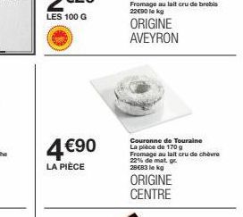 4€90  LA PIÈCE  ORIGINE AVEYRON  Couronne de Touraine La pièce de 170 g Fromage au lait cru de chèvre 22% de mat. gr 29€83 lekg  ORIGINE CENTRE 