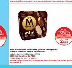 8  M  MAGNUM  mini  -50%  SUR LE ARTICLE IMMEDIATEMENT  2€84  EUNITE  Mini bâtonnets de crème glacée "Magnum" classic almond white chocolate  La boite de min  GC68 les 2 au lieu de 7458  10668 le kg a