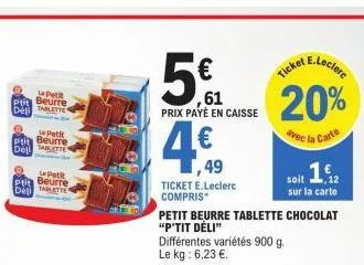 le petit  ptit beurre del tablette  le petit ptit beurre deli tablette  petit  ptit beurre del tablette  4.€  49  ticket e.leclerc compris*  5%  ,61 prix payé en caisse  e.leclerc  ticket  20%  avec l