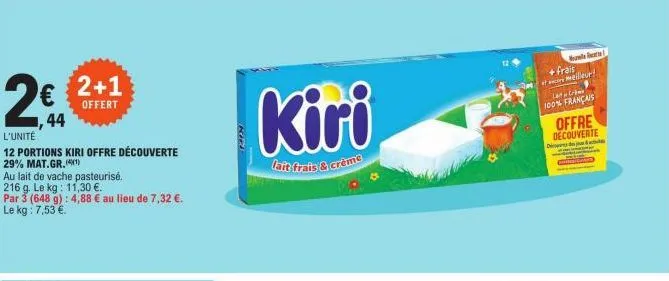 2€  1,44  l'unité  12 portions kiri offre découverte 29% mat.gr. (4¹)  2+1  offert  au lait de vache pasteurisé.  216 g. le kg: 11,30 €.  par 3 (648 g): 4,88 € au lieu de 7,32 €. le kg: 7,53 €.  kiri 