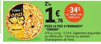 sodebo lapizz  fromages  76  pizza la pizz 4 fromages "sodebo"  470 g. le kg: 3,74 €. également disponible au même prix : chorizo ou jambon champignons de paris.  -34%  de reduction immediate 