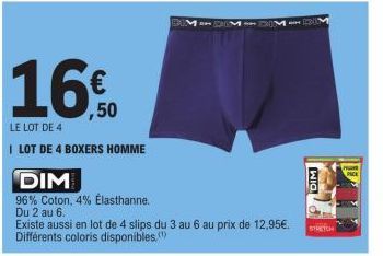 ,50  LE LOT DE 4  I LOT DE 4 BOXERS HOMME  DIM  96% Coton, 4% Elasthanne.  Du 2 au 6.  Existe aussi en lot de 4 slips du 3 au 6 au prix de 12,95€. Différents coloris disponibles (¹)  DIM  STRETCH 