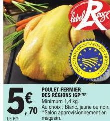 LE KG  label  GEOGRA  ION GE  IGNI  POULET FERMIER  DES RÉGIONS IGP(2¹)  ouse  UE PROTE  Minimum 1,4 kg. Au choix Blanc, jaune ou noir.*  70 Selon approvisionnement en  magasin. 