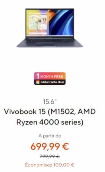 1 MONTH FREE  Adobe Creative Cloud  15.6"  Vivobook 15 (M1502, AMD  Ryzen 4000 series)  À partir de  699,99 €  799,99 €  Économisez 100,00 € 
