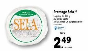 FROMAGE  AU LAIT DE VACHE  SELA  Fromage Seia (4)  La pièce de 300 g Au lait de vache 24% de Mat. Gr. sur produit fini  5000  Produk  frai  300 g  249  1kg-1,30€ 
