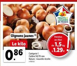 Oignons jaunes Le kilo  0.86  86 Cate  Calibre 50/70 mm Nature: nouvelle récolte  1112  FRUITS & LEGUMES DE FRANCE  Vendus en filet  de 1,5 kg $1.29€ 