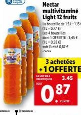 BAGER  Nectar multivitaminé Light 12 fruits  La bouteille de 1,5 L: 1,15 €  (1L-0,77 €) Les 4 bouteilles  dont 1 OFFERTE: 3,45 € (1L=0,58 €) soit l'unité 0,87 €  0.87  ● LUNITE  3 achetées +1 OFFERTE 