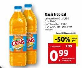 HOWED TAL TRICAL  Oasis asís  Oasis tropical  La bouteille de 2 L: 1,99 € (IL-1,00 €)  Les 2 bouteilles: 2,98 € (1L=0,75 €) soit l'unité 1,49 € Dumer 28/09 mar 04/10  -50%  SUR LE  1.99  LE PRODUIT  0