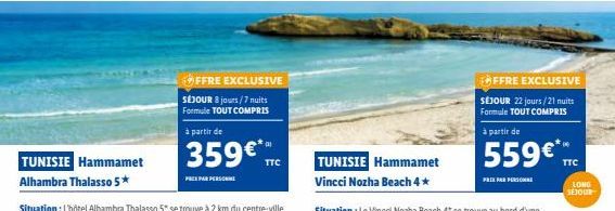 TUNISIE Hammamet Alhambra Thalasso 5*  OFFRE EXCLUSIVE  SÉJOUR 8 jours/7 nuits Formule TOUT COMPRIS  à partir de  359€ TTC  PREX PAR PERSONNE  TUNISIE Hammamet Vincci Nozha Beach 4*  FFRE EXCLUSIVE  S