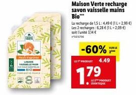 (GERTR)  VAISILLE MA  Maison Verte recharge savon vaisselle mains Bio™**  -60%  PRODUIT 4.49  La recharge de 1,5 L: 4,49 € (1 L-2,99 €) Les 2 recharges: 6,28 € (1 L-2,09 €) soit l'unité 3,14 €  561679