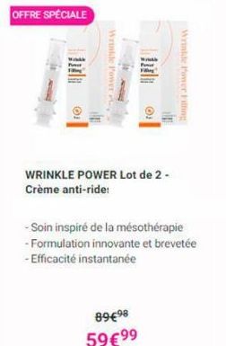 OFFRE SPÉCIALE  Wrinkle Power  FO  WRINKLE POWER Lot de 2-Crème anti-ride!  89€98 59 €99  Wrinkle Power Filling  ilm  - Soin inspiré de la mésothérapie - Formulation innovante et brevetée -Efficacité 