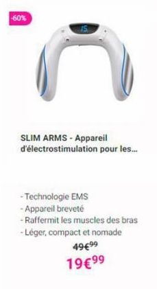 -60%  SLIM ARMS - Appareil d'électrostimulation pour les...  -Technologie EMS - Appareil breveté  -Raffermit les muscles des bras -Léger, compact et nomade 49€99 19€99  