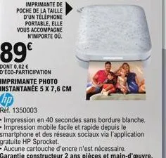 89€  dont 0,02 € d'éco-participation  imprimante de  poche de la taille d'un telephone portable, elle vous accompagne n'importe ou.  hp  réf. 1350003  imprimante photo instantanée 5 x 7,6 cm  • impres