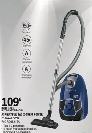 750w  puissance  (45)  capacité  a  efficaci  energetique  a  performance de filtration  109€  dont 1,20 € d'eco-participation  aspirateur sac x-trem power  rowenta  réf. ro6821ea  tête à 2 positions.