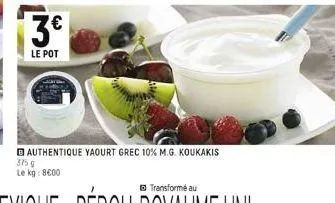 3€  le pot  authentique yaourt grec 10% m.g. koukakis  375 g le kg: 8600 