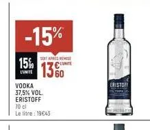 15%  l'unite  -15%  vodka 37,5% vol. eristoff 70 cl le litre: 19€43  soit apres remise  1360  eristoff  a zentru tine 