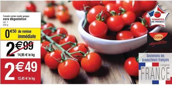 tomate cerise ronde grappe cora dégustation  cat. 1  200 g  €50  de r remise immédiate  0 2€99  14,95 € le kg  2 €49  12,45 € le kg  tomates de france  cora  dégustation  soutenons les producteurs fra
