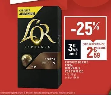 capsules aluminium  lor  espresso  x10  forza intensite 9  -25%  35  l'unité  capsules de café forza intensité 9 l'or espresso  x 10 (52 g)  le kg: 49€81  horaires et magasins ouverts le dimanche cons