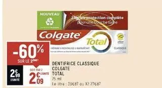 299  -60%  sur le 2  colgate  nouveau 2de protection complète  four une bouche sa he  soit par 2  2.09  cite total  75 ml  le litre: 39€87 ou x2 27€87  dentifrice classique colgate  total  classique  