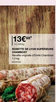 13€99*  10,76€/kg  ROSETTE DE LYON SUPÉRIEURE CHAMBOST  Recette originale d'Emile Chambost  1,3 kg  #8506468 