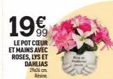 19€  le pot cœur  et mains avec  roses, lys et  dahlias 29x26 cm. résine 