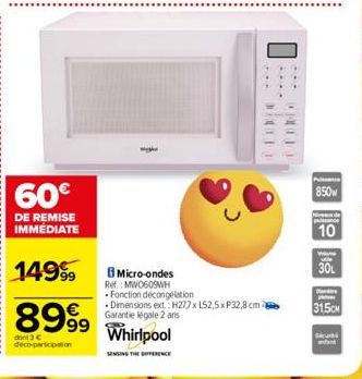 60€  DE REMISE IMMÉDIATE  14999  8999  99  dont 3 C deco-participation  B Micro-ondes  Ref.: MW0609WH  Fonction décongélation  Dimensions ext: H277 x 152,5xP32,8 cm Garantie légale 2 ans  Whirlpool  S