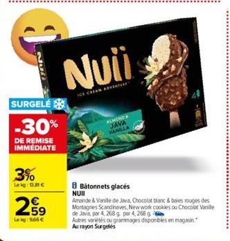 Nui  3%  Lekg: 13.81 €  SURGELÉ  -30%  DE REMISE IMMÉDIATE  259  €  Le kg: 966 €  Nuii  ICE CREAM ADVENTURE  ALMOND JAVA VANILLA  Batonnets glacés  NUII  Amande & Vanile de Java, Chocolat blanc & baie