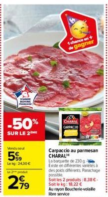 VIANDE BOVINE MARCASE  -50%  SUR LE 2 ME  Vendu seul  5%9  Lekg: 24,30 €  Le 2 produt  2,99  1 chance en + de gagner  in CHARAL CARPACCIO  Carpaccio au parmesan CHARAL  La barquette de 230 g Existe en