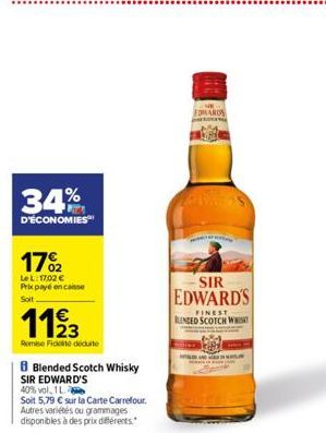 34%  D'ÉCONOMIES  17%2  Le L:17:02 € Prix payé encaisse Soit  1123  Remise Fidelite déduite  B Blended Scotch Whisky  SIR EDWARD'S  40% vol, 1 L.  Soit 5,79 € sur la Carte Carrefour.  Autres variétés 