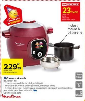 1 chance an+ de gagner  Mentiner  22999  dor 0.30 с d'éco-participation  Cookeo + et moule  Rel. YY5047FB  Ecran de commande tactile intelligent et intuitif  10X SANS FRAIS  23 MOIS  1234  M2069  4 me