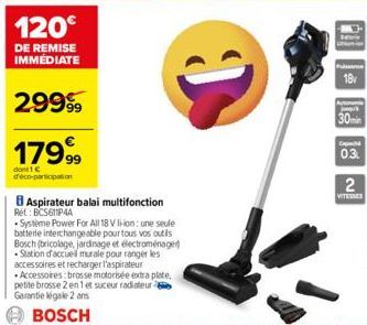 120€  DE REMISE IMMÉDIATE  2999⁹9  179,99  dont 1 € deco-participation  8 Aspirateur balai multifonction  Ret: BCS61P44  Systeme Power For All 18 V li-ion: une seule batterie interchangeable pour tous