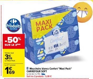 Produits  Carrefour  -50%  SUR LE 2ME  Vendu seul  399  Le Maxx Pack Le 2 produ  4€  19⁹9  MAXI PACK  Mouchoirs blancs Confort "Maxi Pack" CARREFOUR SOFT  Le lot de 3 x 110 Soit les 2 produits: 5,08 €