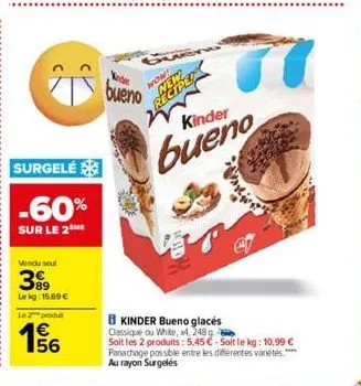 surgelé  -60%  sur le 2 me  vendu soul  399  lekg: 15,69 €  le 2 produ  195/6  93  bueno  wow!  rhyme  kinder  b kinder bueno glacés classique ou white, x4, 248 g soit les 2 produits: 5,45 €-soit le k