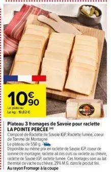 [it  10%  le plateau  le kg: 19,82 €  plateau 3 fromages de savoie pour raclette la pointe percee  composé de raclette de savoie igp raclette fumée, coeur de tomme de montagne  le plateau de 550 g.  d