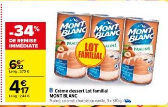 -34%  DE REMISE IMMEDIATE  6%2  Le kg: 370 €  €  4.17  Le kg: 244 €  MONT BLANC MONT  PRALLY  B Crème dessert Lot familial  MONT BLANC  Praliné, caramel, chocolat ou vanille, 3 x 570 g  BLANC MONT BLA