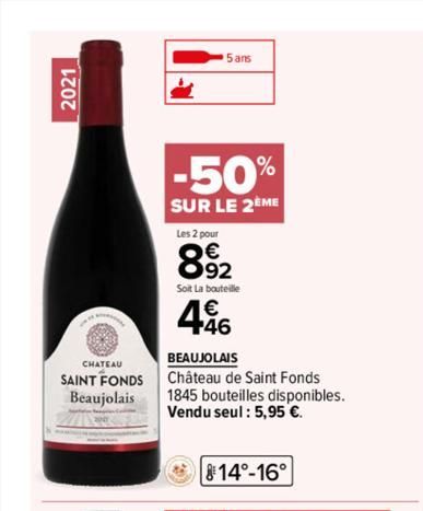 2021  CHATEAU  SAINT FONDS Beaujolais  -50%  SUR LE 2EME  5 ans  Les 2 pour  8.92  Soit La bouteille  446  BEAUJOLAIS  Château de Saint Fonds  1845 bouteilles disponibles. Vendu seul : 5,95 €.  14°-16