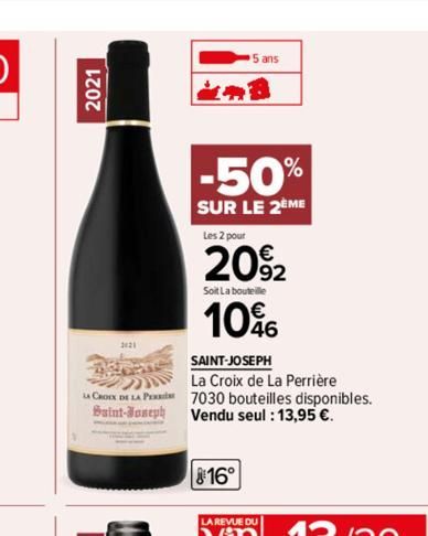 2021  2121  LA CROIX DE LA PE  Saint-Joseph  5 ans  -50%  SUR LE 2EME  Les 2 pour  20%2  Soit La bouteille  10%  SAINT-JOSEPH  La Croix de La Perrière 7030 bouteilles disponibles. Vendu seul : 13,95 €