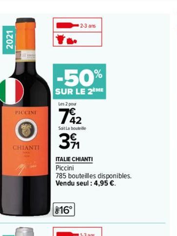 2021  El  PICCINI  ARA  CHIANTI  2-3 ans  -50%  SUR LE 2EME  Les 2 pour  742  Sait La bouteille  391  ITALIE CHIANTI  Piccini  785 bouteilles disponibles. Vendu seul: 4,95 €.  816°  1-3 ans 