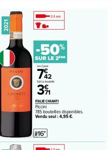 2021  el  piccini  ara  chianti  2-3 ans  -50%  sur le 2eme  les 2 pour  742  sait la bouteille  391  italie chianti  piccini  785 bouteilles disponibles. vendu seul: 4,95 €.  816°  1-3 ans 