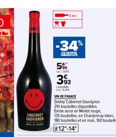 CABERNET SAUVIGNON  MADE IN FRANCE  2 ans  -34%  DE REMISE IMMEDIATE  5%  LeL:7,93 €  393  La bouteille  Lel:5,24€  VIN DE FRANCE  Smiley Cabernet Sauvignon  210 bouteilles disponibles.  Existe aussi 