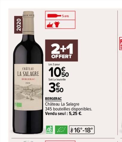 2020  CHÂTEAU  LA SALAGRE  BERGERAC  5 ans  2+1  OFFERT  Les 3 pour  10%  Soit La bouteille  3%  BERGERAC  Château La Salagre  345 bouteilles disponibles. Vendu seul: 5,25 €.  AB  7²  16°-18°  