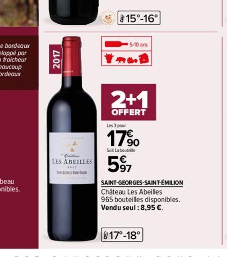 2017  Chillin  LES ABEILLES  2017  SESS  *  15°-16°  5-10 ans  461  2+1  OFFERT  Les 3 pour  17%  Soit La bouteille  597  SAINT-GEORGES-SAINT-ÉMILION Château Les Abeilles 965 bouteilles disponibles. V