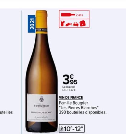 2021  BOUGRIER  SAUVIGNON BLANC  2 ans  395  La bouteille  Le L: 5,27 €  VIN DE FRANCE  Famille Bougrier  "Les Pierres Blanches"  390 bouteilles disponibles.  810°-12° 